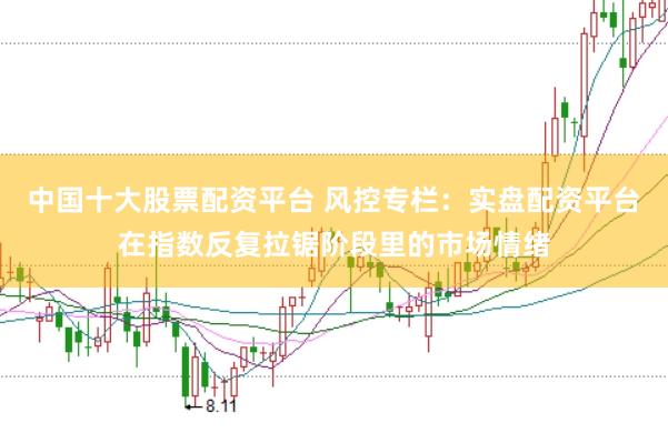 中国十大股票配资平台 风控专栏：实盘配资平台在指数反复拉锯阶段里的市场情绪