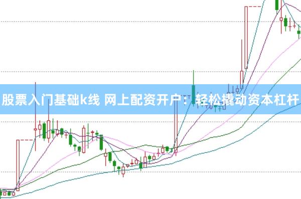 股票入门基础k线 网上配资开户：轻松撬动资本杠杆