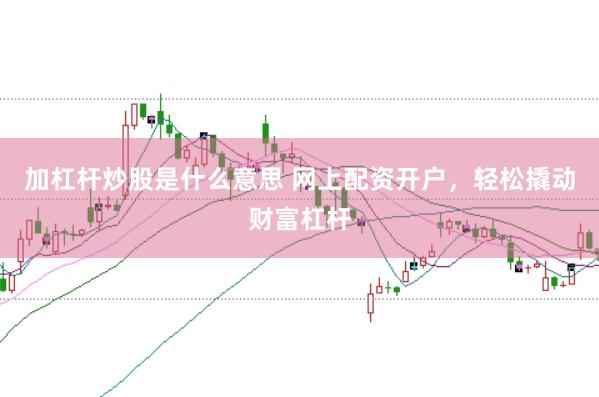 加杠杆炒股是什么意思 网上配资开户，轻松撬动财富杠杆