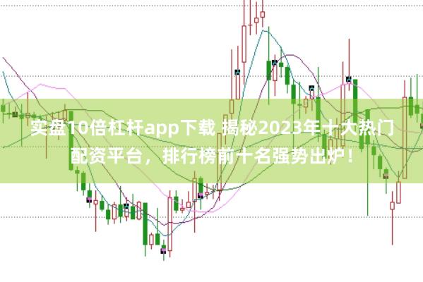 实盘10倍杠杆app下载 揭秘2023年十大热门配资平台，排行榜前十名强势出炉！