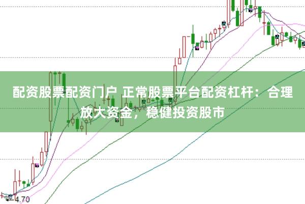配资股票配资门户 正常股票平台配资杠杆：合理放大资金，稳健投资股市