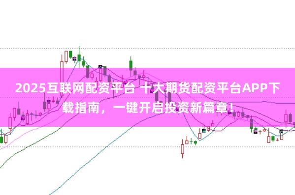 2025互联网配资平台 十大期货配资平台APP下载指南，一键开启投资新篇章！