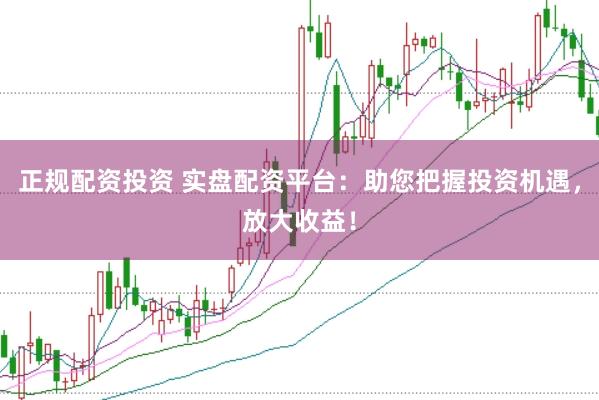 正规配资投资 实盘配资平台：助您把握投资机遇，放大收益！