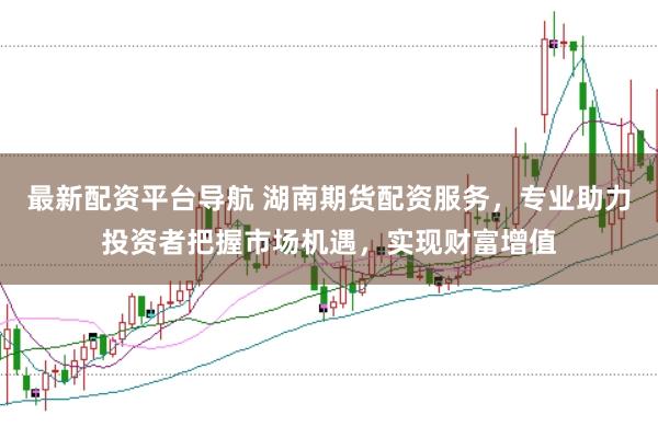 最新配资平台导航 湖南期货配资服务，专业助力投资者把握市场机遇，实现财富增值