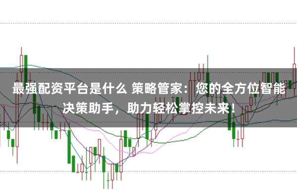最强配资平台是什么 策略管家：您的全方位智能决策助手，助力轻松掌控未来！