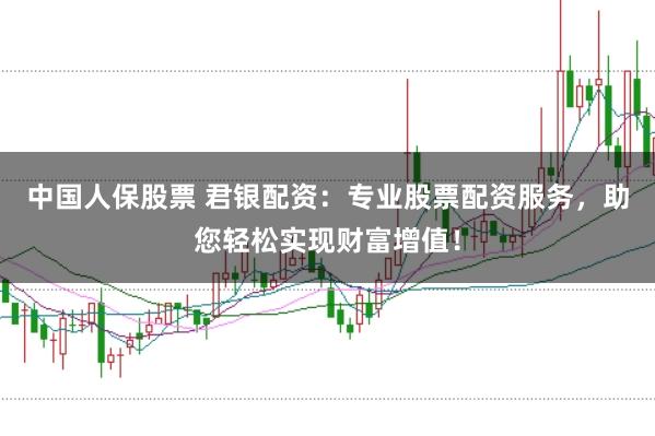 中国人保股票 君银配资:专业股票配资服务,助您轻松实现财富增值!