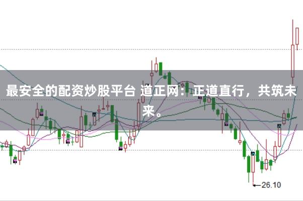 最安全的配资炒股平台 道正网：正道直行，共筑未来。