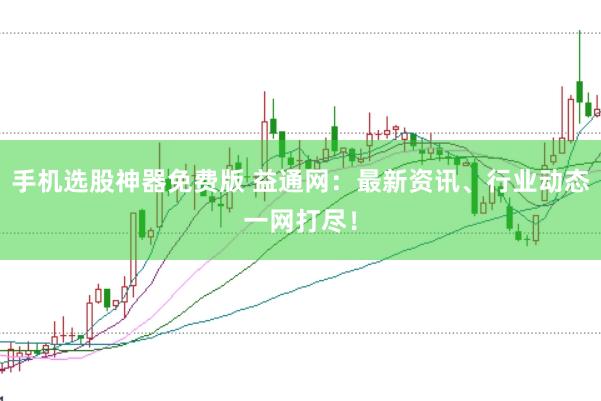 手机选股神器免费版 益通网：最新资讯、行业动态一网打尽！