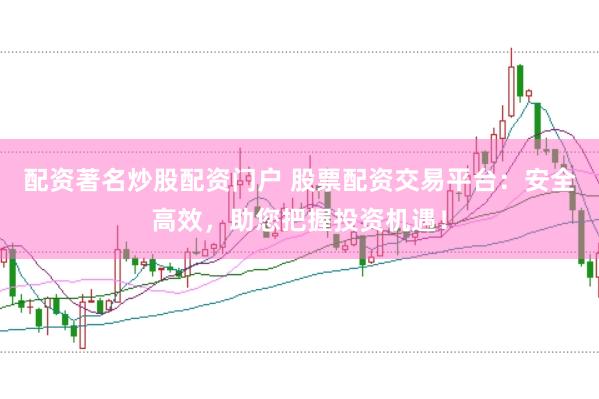 配资著名炒股配资门户 股票配资交易平台：安全高效，助您把握投资机遇！