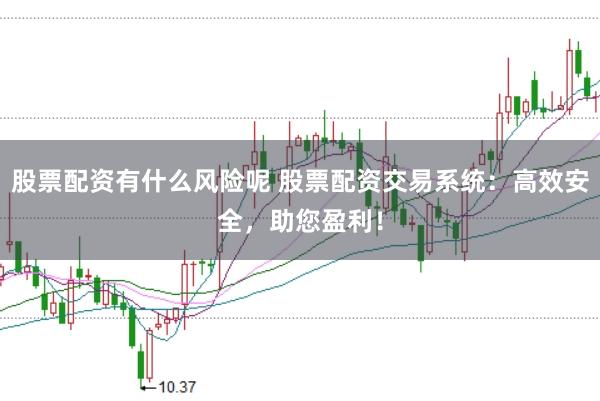 股票配资有什么风险呢 股票配资交易系统：高效安全，助您盈利！
