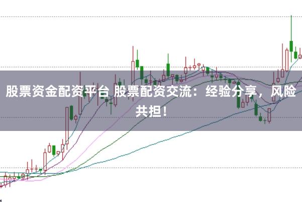 股票资金配资平台 股票配资交流：经验分享，风险共担！