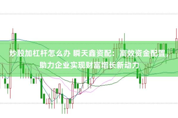 炒股加杠杆怎么办 瞬天鑫资配：高效资金配置，助力企业实现财富增长新动力