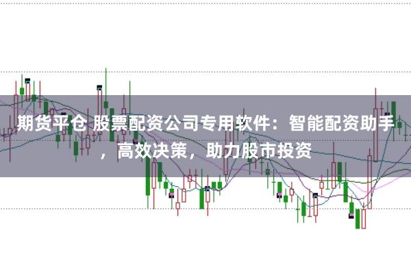 期货平仓 股票配资公司专用软件：智能配资助手，高效决策，助力股市投资