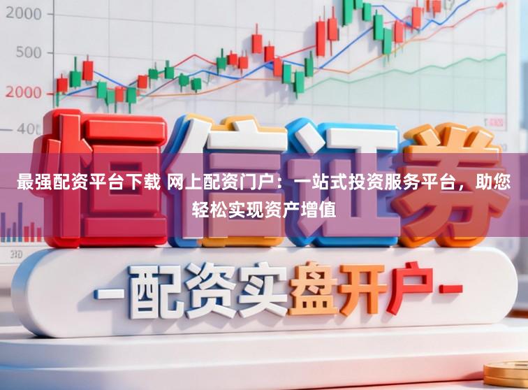 最强配资平台下载 网上配资门户：一站式投资服务平台，助您轻松实现资产增值