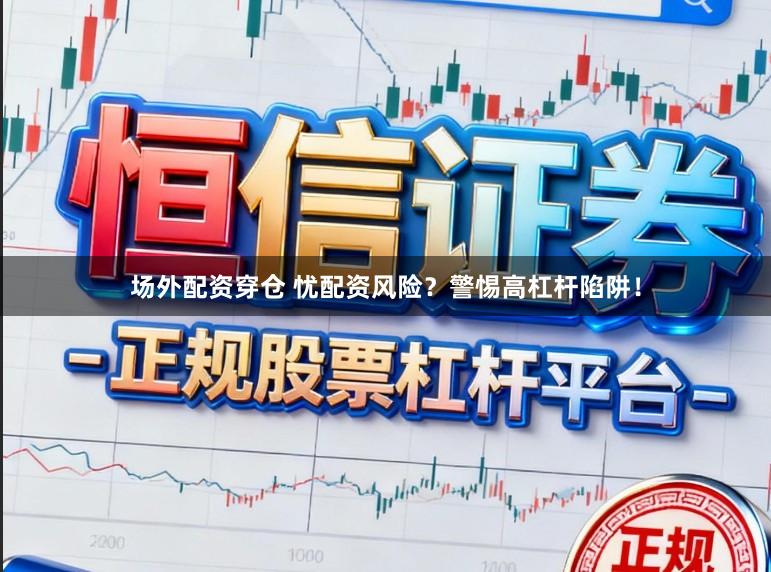 场外配资穿仓 忧配资风险？警惕高杠杆陷阱！