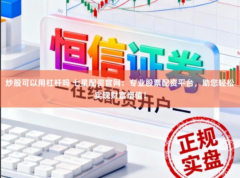 炒股可以用杠杆吗 七星配资官网：专业股票配资平台，助您轻松实现财富增值！