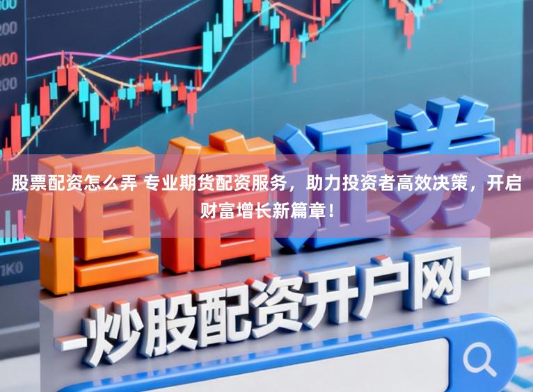 股票配资怎么弄 专业期货配资服务，助力投资者高效决策，开启财富增长新篇章！