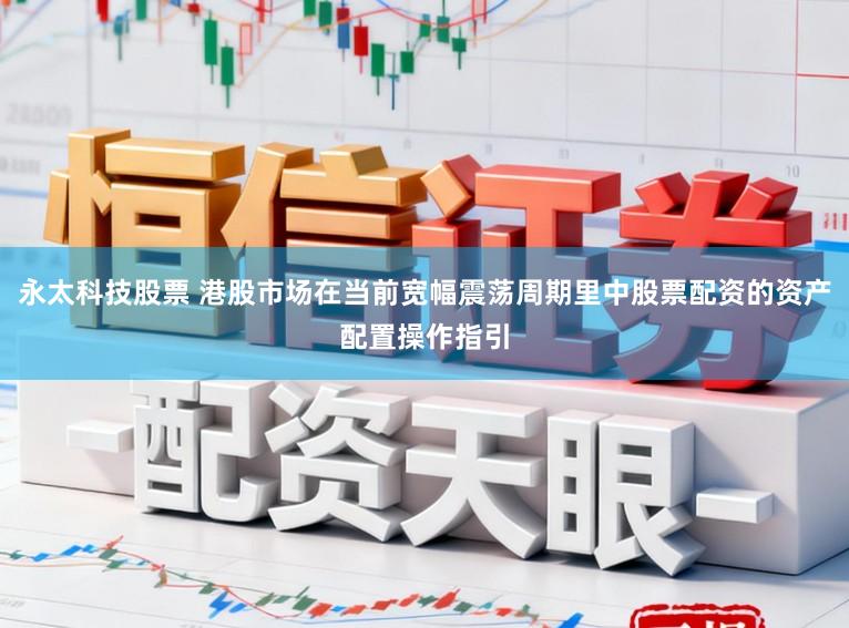 永太科技股票 港股市场在当前宽幅震荡周期里中股票配资的资产配置操作指引