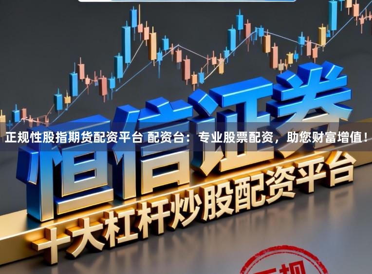 正规性股指期货配资平台 配资台：专业股票配资，助您财富增值！