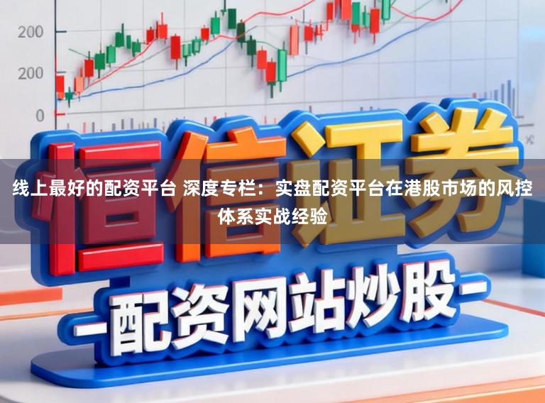 线上最好的配资平台 深度专栏：实盘配资平台在港股市场的风控体系实战经验