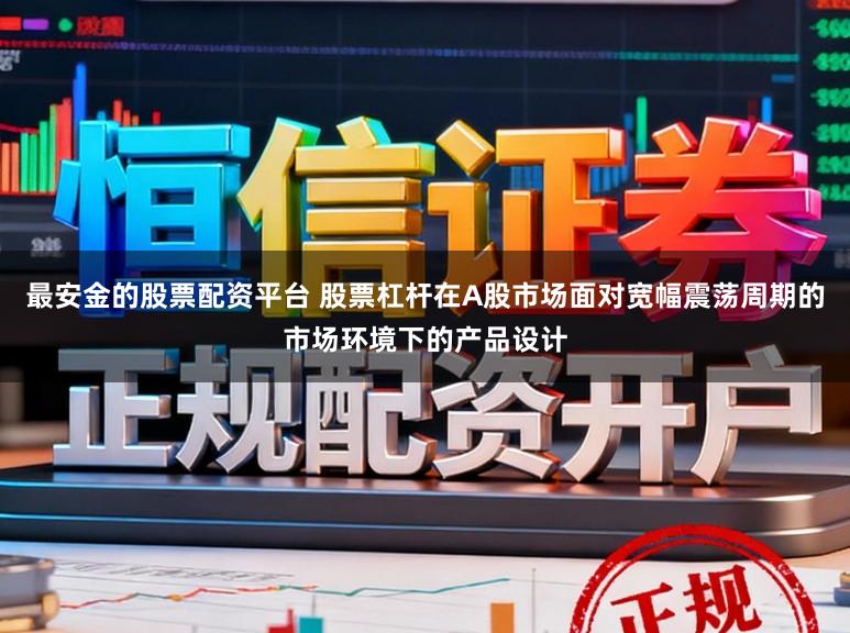 最安金的股票配资平台 股票杠杆在A股市场面对宽幅震荡周期的市场环境下的产品设计