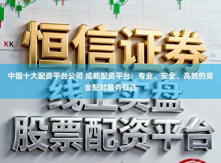 中国十大配资平台公司 成都配资平台:专业、安全、高效的资金配对服务首选
