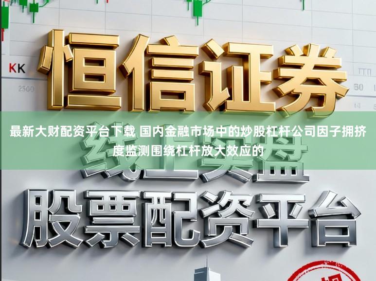 最新大财配资平台下载 国内金融市场中的炒股杠杆公司因子拥挤度监测围绕杠杆放大效应的