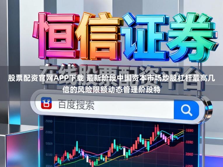 股票配资官网APP下载 最新阶段中国资本市场炒股杠杆最高几倍的风险限额动态管理阶段特