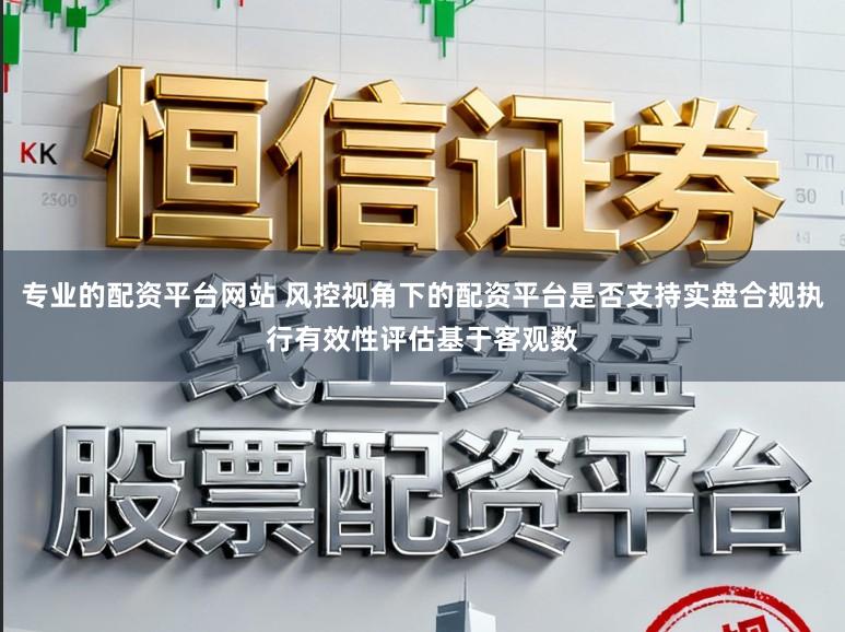 专业的配资平台网站 风控视角下的配资平台是否支持实盘合规执行有效性评估基于客观数