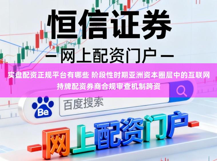 实盘配资正规平台有哪些 阶段性时期亚洲资本圈层中的互联网持牌配资券商合规审查机制跨资