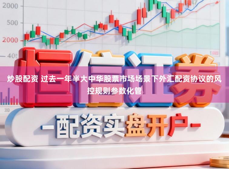 炒股配资 过去一年半大中华股票市场场景下外汇配资协议的风控规则参数化管