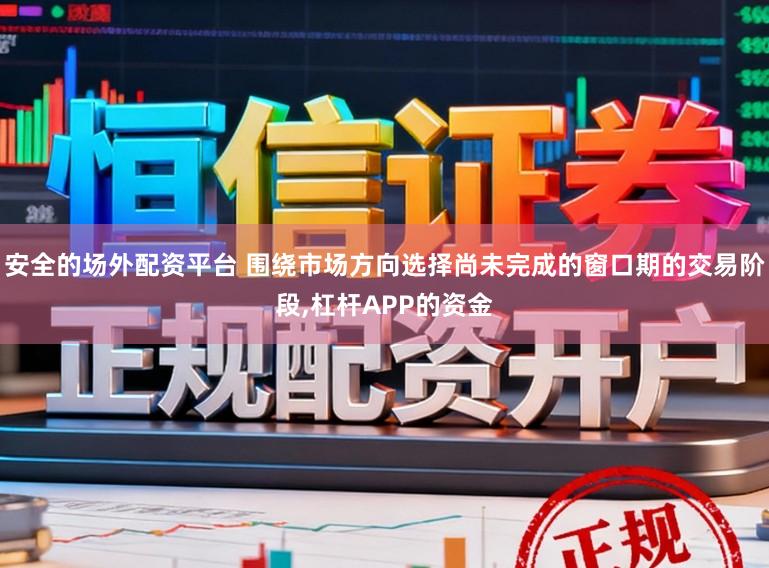 安全的场外配资平台 围绕市场方向选择尚未完成的窗口期的交易阶段,杠杆APP的资金