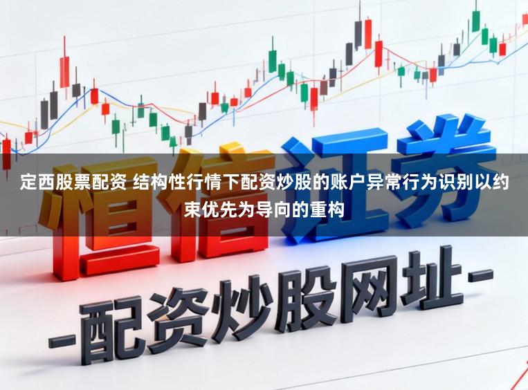 定西股票配资 结构性行情下配资炒股的账户异常行为识别以约束优先为导向的重构
