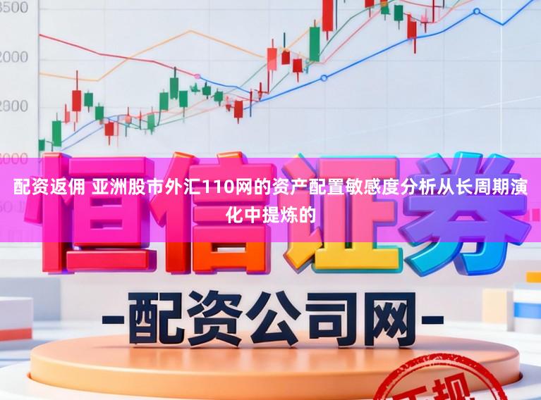 配资返佣 亚洲股市外汇110网的资产配置敏感度分析从长周期演化中提炼的