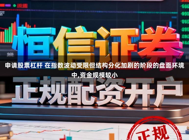 申请股票杠杆 在指数波动受限但结构分化加剧的阶段的盘面环境中,资金规模较小