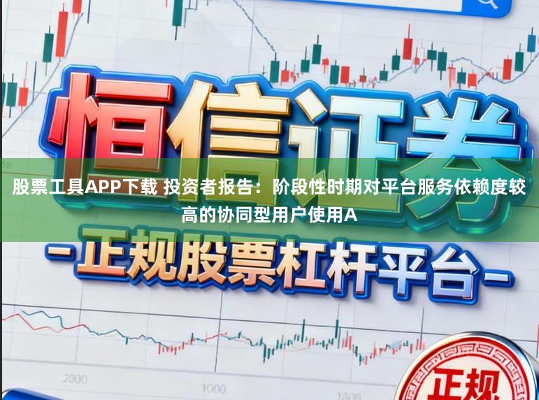股票工具APP下载 投资者报告：阶段性时期对平台服务依赖度较高的协同型用户使用A