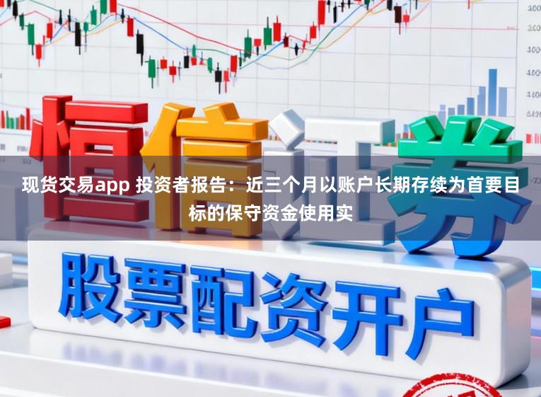 现货交易app 投资者报告：近三个月以账户长期存续为首要目标的保守资金使用实
