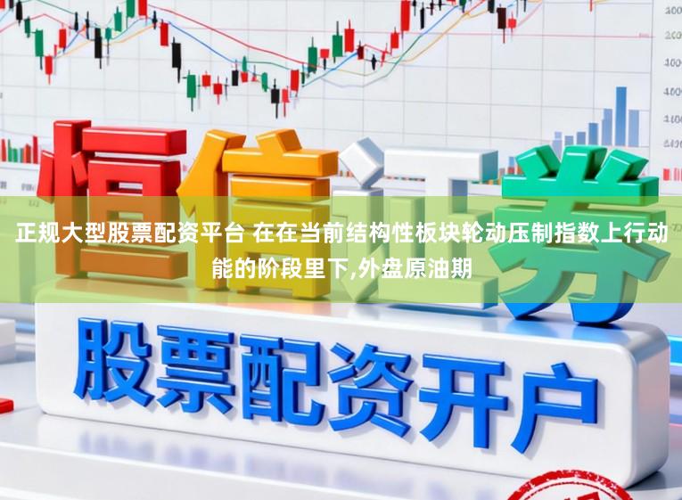 正规大型股票配资平台 在在当前结构性板块轮动压制指数上行动能的阶段里下，外盘原油期
