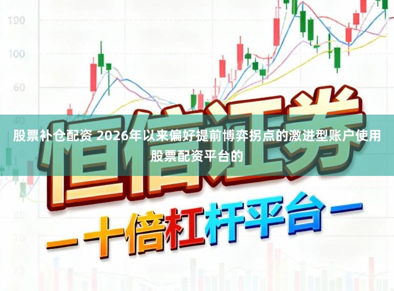 股票补仓配资 2026年以来偏好提前博弈拐点的激进型账户使用股票配资平台的