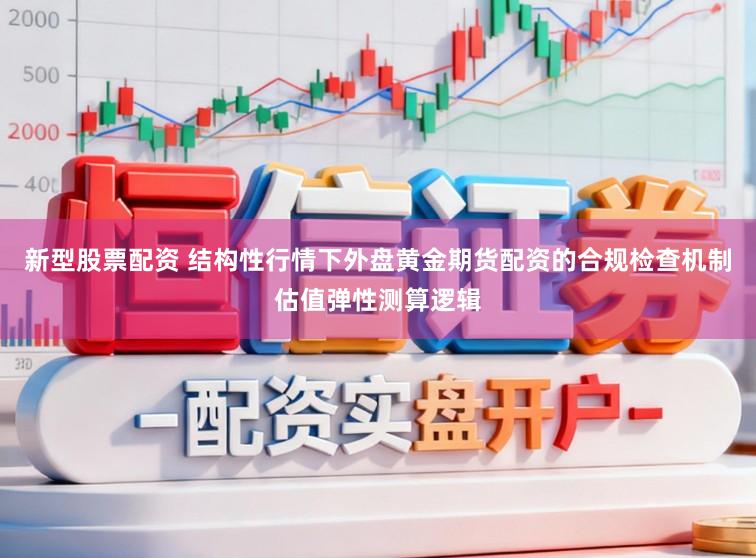新型股票配资 结构性行情下外盘黄金期货配资的合规检查机制估值弹性测算逻辑