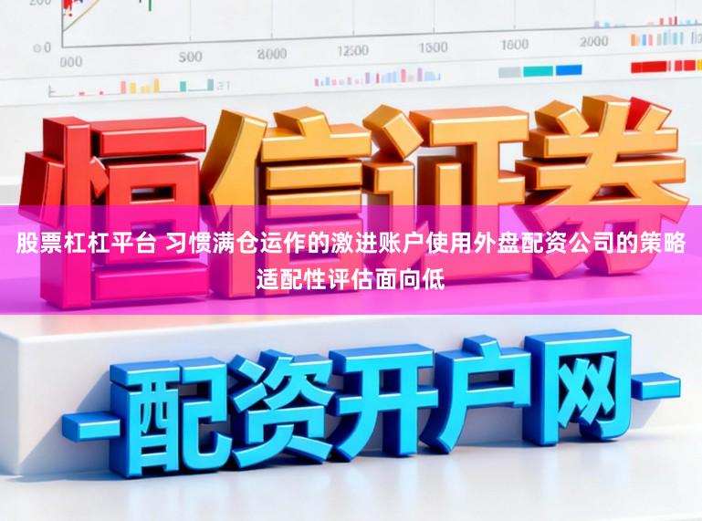 股票杠杠平台 习惯满仓运作的激进账户使用外盘配资公司的策略适配性评估面向低