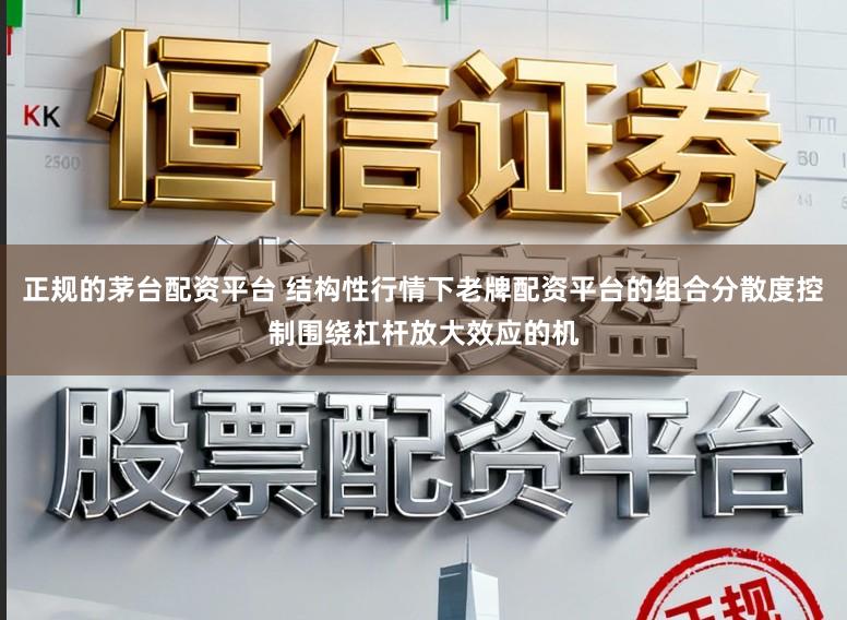 正规的茅台配资平台 结构性行情下老牌配资平台的组合分散度控制围绕杠杆放大效应的机