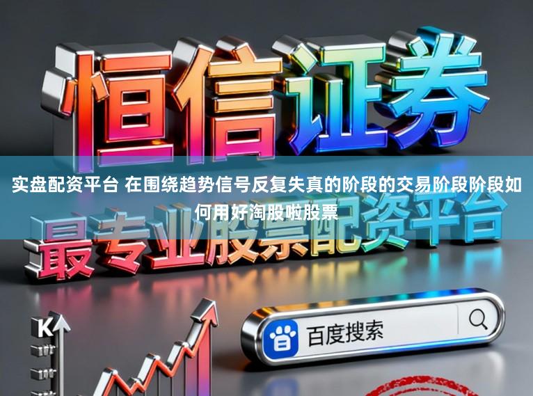 实盘配资平台 在围绕趋势信号反复失真的阶段的交易阶段阶段如何用好淘股啦股票