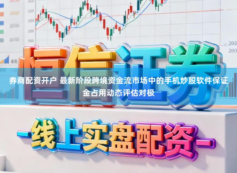 券商配资开户 最新阶段跨境资金流市场中的手机炒股软件保证金占用动态评估对极