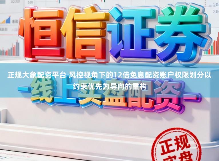 正规大象配资平台 风控视角下的12倍免息配资账户权限划分以约束优先为导向的重构