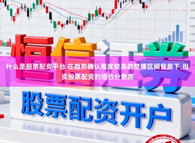 什么是股票配资平台 在趋势确认难度较高的整理区间背景下，投资股票配资的组合分散度