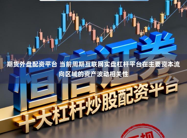 期货外盘配资平台 当前周期互联网实盘杠杆平台在主要资本流向区域的资产波动相关性
