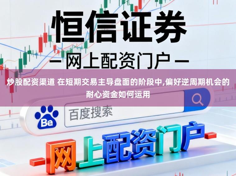 炒股配资渠道 在短期交易主导盘面的阶段中，偏好逆周期机会的耐心资金如何运用