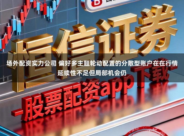 场外配资实力公司 偏好多主题轮动配置的分散型账户在在行情延续性不足但局部机会仍
