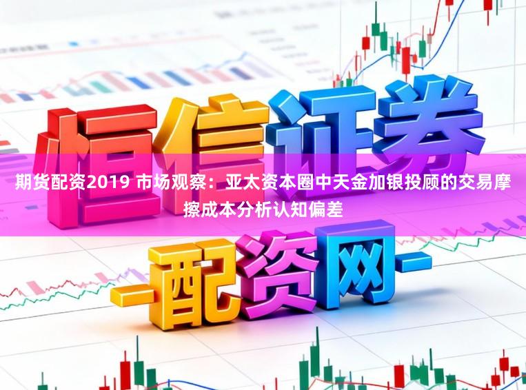 期货配资2019 市场观察:亚太资本圈中天金加银投顾的交易摩擦成本分析认知偏差